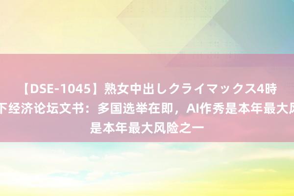 【DSE-1045】熟女中出しクライマックス4時間 4 天下经济论坛文书：多国选举在即，AI作秀是本年最大风险之一