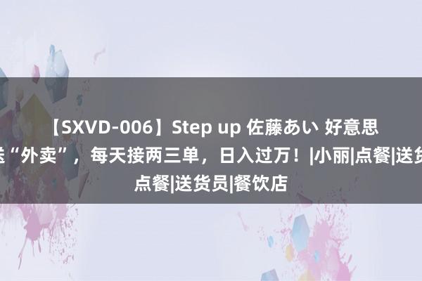 【SXVD-006】Step up 佐藤あい 好意思女穿黑丝送“外卖”，每天接两三单，日入过万！|小丽|点餐|送货员|餐饮店