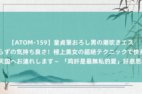 【ATOM-159】童貞筆おろし男の潮吹きエステ～射精を超える天井知らずの気持ち良さ！極上美女の超絶テクニックで快楽の天国へお連れします～ 「鸡奸是最無私的愛」　好意思國AV女優獻身撫慰龍捲風災民