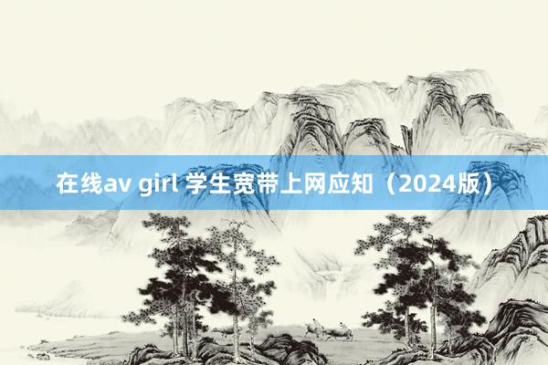 在线av girl 学生宽带上网应知（2024版）