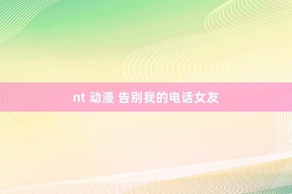 nt 动漫 告别我的电话女友