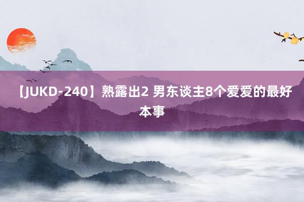 【JUKD-240】熟露出2 男东谈主8个爱爱的最好本事