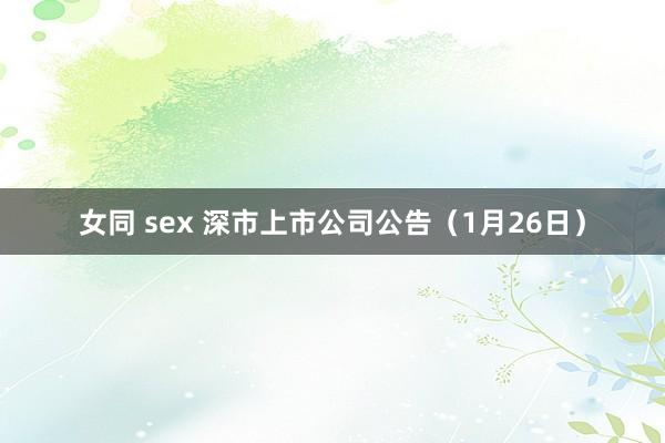 女同 sex 深市上市公司公告（1月26日）