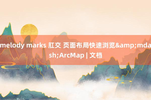 melody marks 肛交 页面布局快速浏览&mdash;ArcMap | 文档