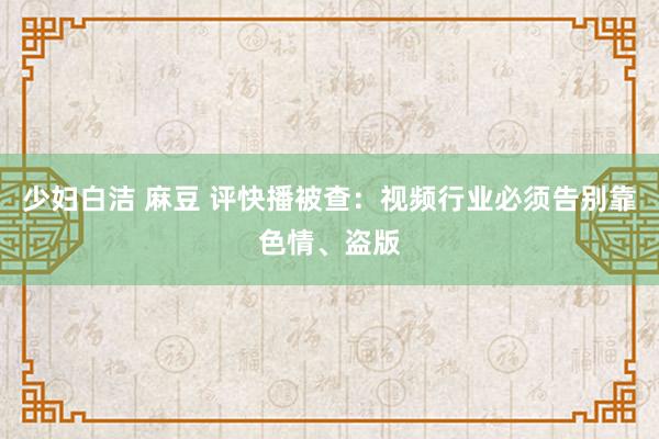 少妇白洁 麻豆 评快播被查：视频行业必须告别靠色情、盗版