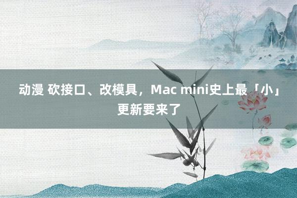 动漫 砍接口、改模具，Mac mini史上最「小」更新要来了