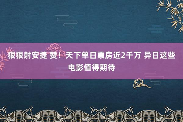 狠狠射安捷 赞！天下单日票房近2千万 异日这些电影值得期待