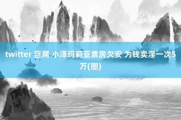 twitter 巨屌 小泽玛莉亚票房欠安 为钱卖淫一次5万(图)