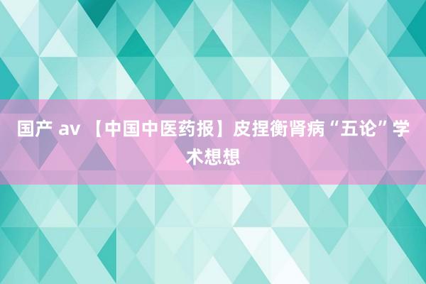 国产 av 【中国中医药报】皮捏衡肾病“五论”学术想想