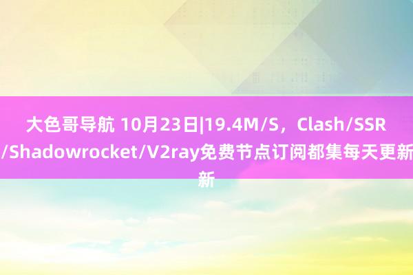 大色哥导航 10月23日|19.4M/S，Clash/SSR/Shadowrocket/V2ray免费节点订阅都集每天更新