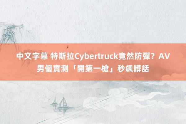 中文字幕 特斯拉Cybertruck竟然防彈？　AV男優實測「開第一槍」秒飆髒話