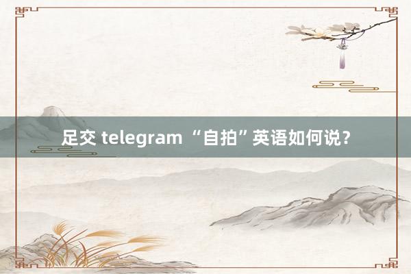 足交 telegram “自拍”英语如何说？