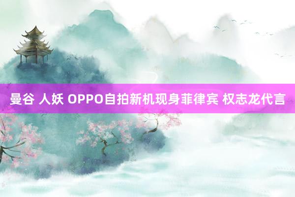 曼谷 人妖 OPPO自拍新机现身菲律宾 权志龙代言