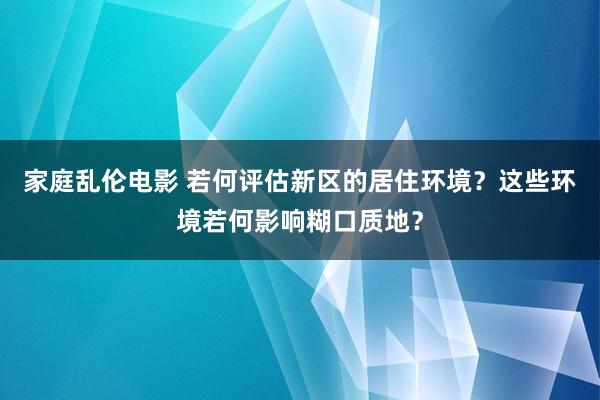 家庭乱伦电影 若何评估新区的居住环境？这些环境若何影响糊口质地？