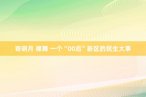 寄明月 裸舞 一个“00后”新区的民生大事